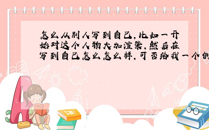 怎么从别人写到自己,比如一开始对这个人物大加渲染,然后在写到自己怎么怎么样,可否给我一个例文