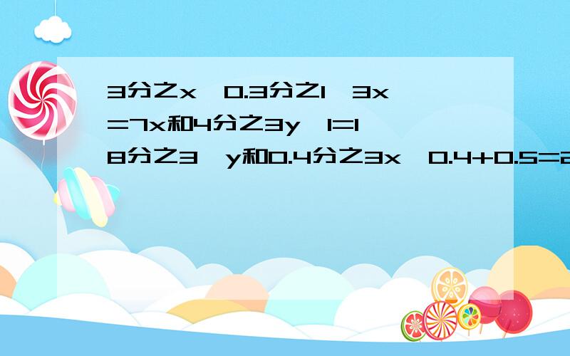 3分之x—0.3分之1—3x=7x和4分之3y—1=1—8分之3—y和0.4分之3x—0.4+0.5=2分之15+4x