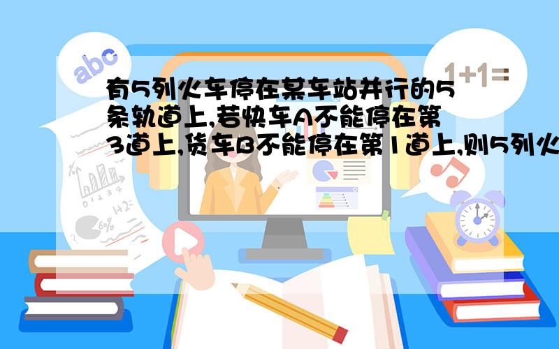 有5列火车停在某车站并行的5条轨道上,若快车A不能停在第3道上,货车B不能停在第1道上,则5列火车的停车