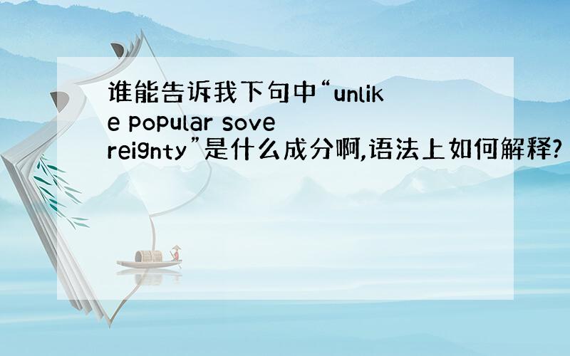 谁能告诉我下句中“unlike popular sovereignty”是什么成分啊,语法上如何解释?