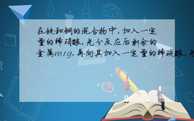 在铁和铜的混合物中,加入一定量的稀硝酸,充分反应后剩余的金属m1g,再向其加入一定量的稀硫酸,充分震荡后,剩余的惊秫m2