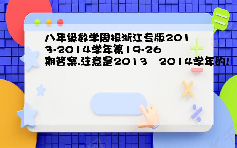 八年级数学周报浙江专版2013-2014学年第19-26期答案.注意是2013〜2014学年的!