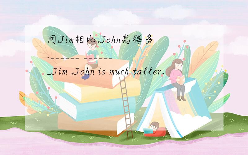 同Jim相比,John高得多.______ _______Jim ,John is much taller.