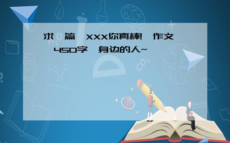 求一篇《XXX你真棒!》作文,450字,身边的人~