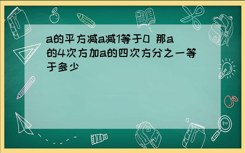 a的平方减a减1等于0 那a的4次方加a的四次方分之一等于多少