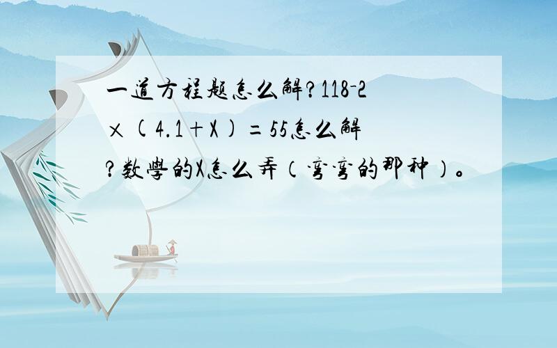 一道方程题怎么解?118－2×(4.1+X)=55怎么解?数学的X怎么弄（弯弯的那种）。