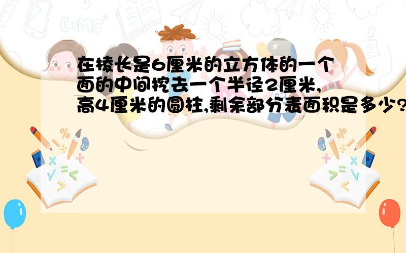 在棱长是6厘米的立方体的一个面的中间挖去一个半径2厘米,高4厘米的圆柱,剩余部分表面积是多少?帮帮忙啊