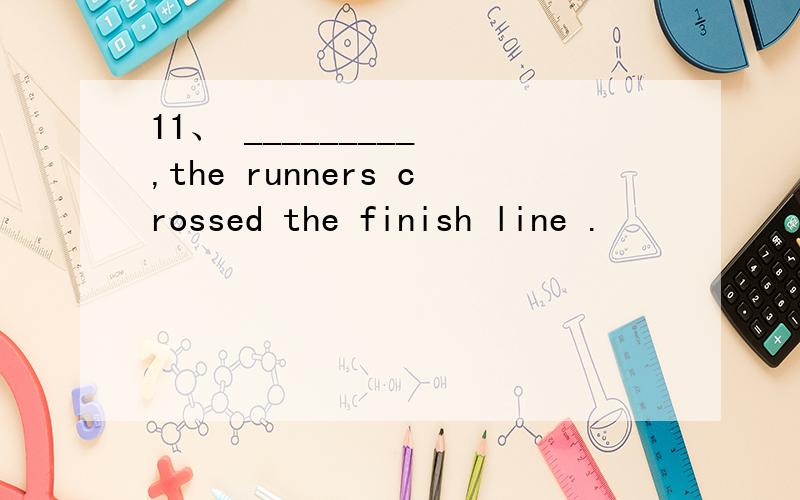 11、 _________ ,the runners crossed the finish line .