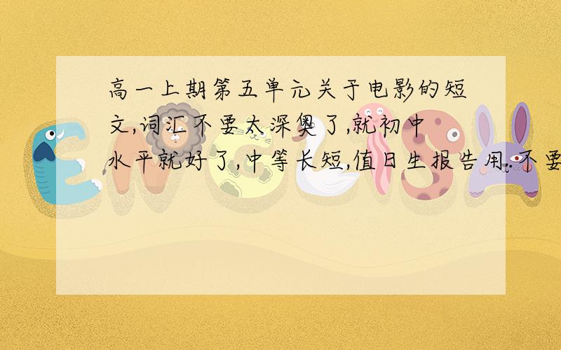 高一上期第五单元关于电影的短文,词汇不要太深奥了,就初中水平就好了,中等长短,值日生报告用.不要写太好了,我英语成绩差,