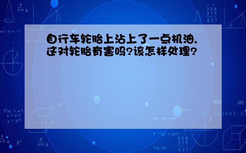 自行车轮胎上沾上了一点机油,这对轮胎有害吗?该怎样处理?