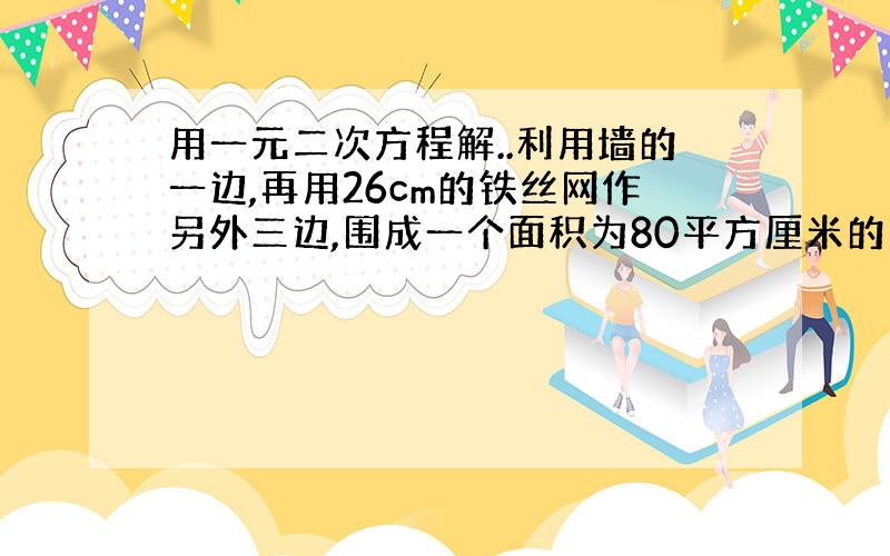 用一元二次方程解..利用墙的一边,再用26cm的铁丝网作另外三边,围成一个面积为80平方厘米的长方形的养鸡场,如果墙长1