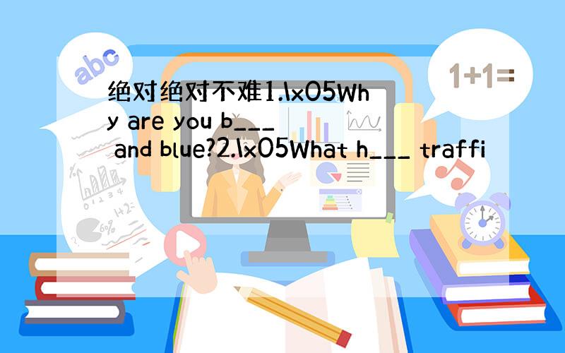 绝对绝对不难1.\x05Why are you b___ and blue?2.\x05What h___ traffi