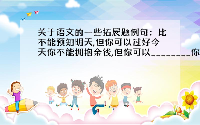 关于语文的一些拓展题例句：比不能预知明天,但你可以过好今天你不能拥抱金钱,但你可以________你不能决定名次,但你可