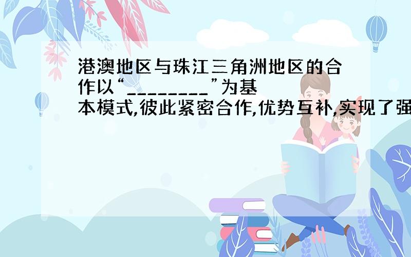 港澳地区与珠江三角洲地区的合作以“________”为基本模式,彼此紧密合作,优势互补,实现了强强联手.