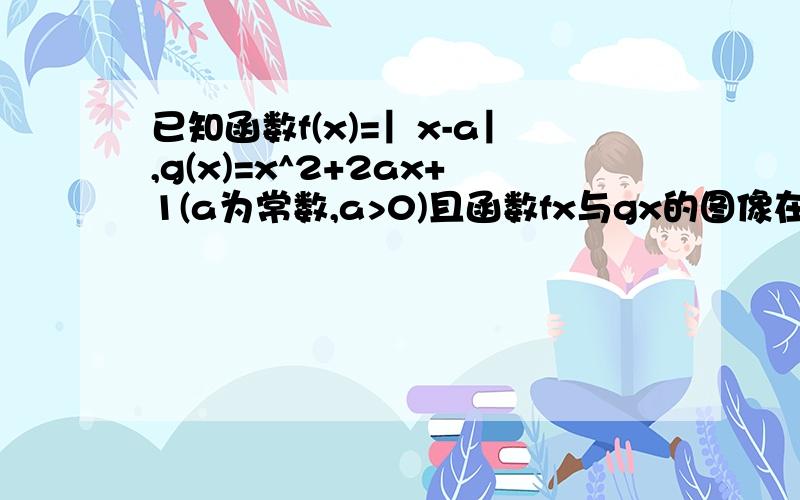 已知函数f(x)=︳x-a︳,g(x)=x^2+2ax+1(a为常数,a>0)且函数fx与gx的图像在Y轴上的截距相等.