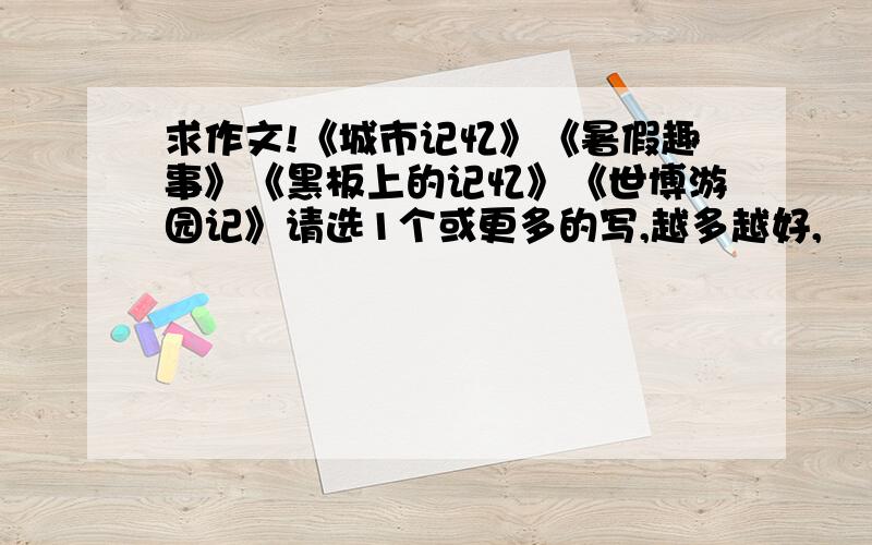 求作文!《城市记忆》《暑假趣事》《黑板上的记忆》《世博游园记》请选1个或更多的写,越多越好,