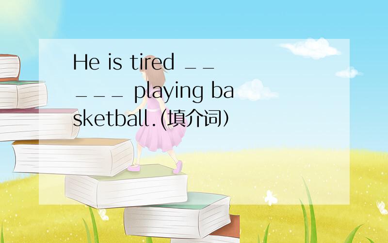 He is tired _____ playing basketball.(填介词）