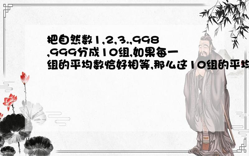 把自然数1,2,3.,998,999分成10组,如果每一组的平均数恰好相等,那么这10组的平均数的和是多少?