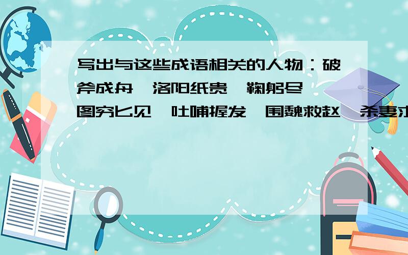 写出与这些成语相关的人物：破斧成舟,洛阳纸贵,鞠躬尽瘁,图穷匕见,吐哺握发,围魏救赵,杀妻求将.