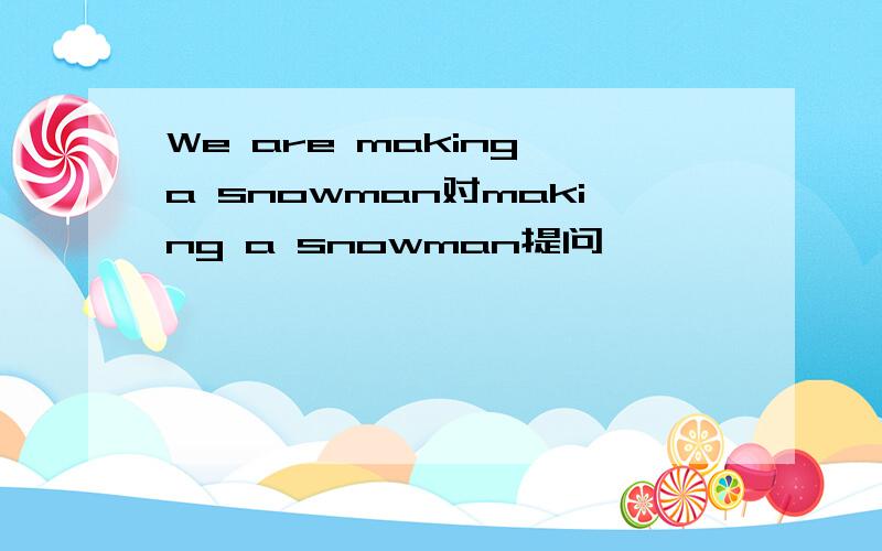 We are making a snowman对making a snowman提问