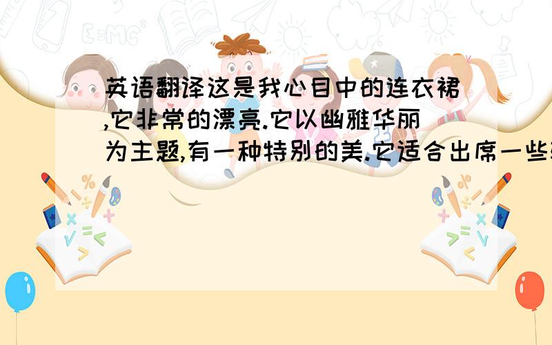 英语翻译这是我心目中的连衣裙,它非常的漂亮.它以幽雅华丽为主题,有一种特别的美.它适合出席一些较为隆重的聚会时穿,它时尚