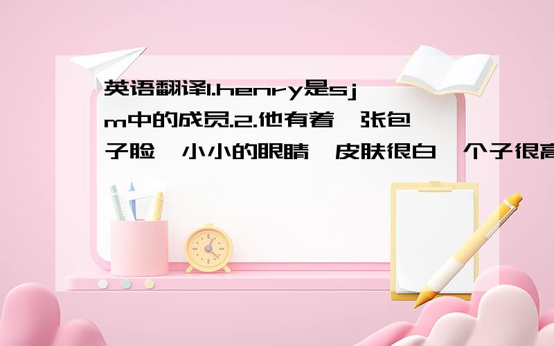 英语翻译1.henry是sjm中的成员.2.他有着一张包子脸,小小的眼睛,皮肤很白,个子很高,黑色直头发,笑起来很可爱,