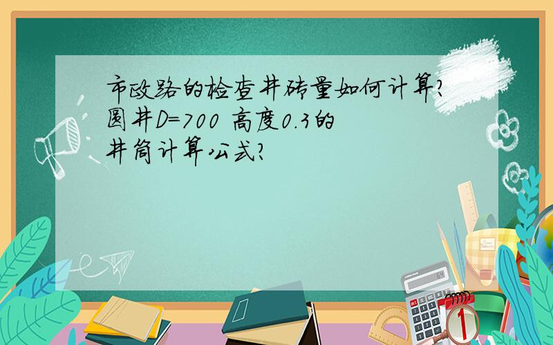 市政路的检查井砖量如何计算?圆井D=700 高度0.3的井筒计算公式?