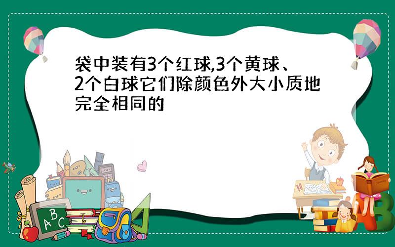 袋中装有3个红球,3个黄球、2个白球它们除颜色外大小质地完全相同的