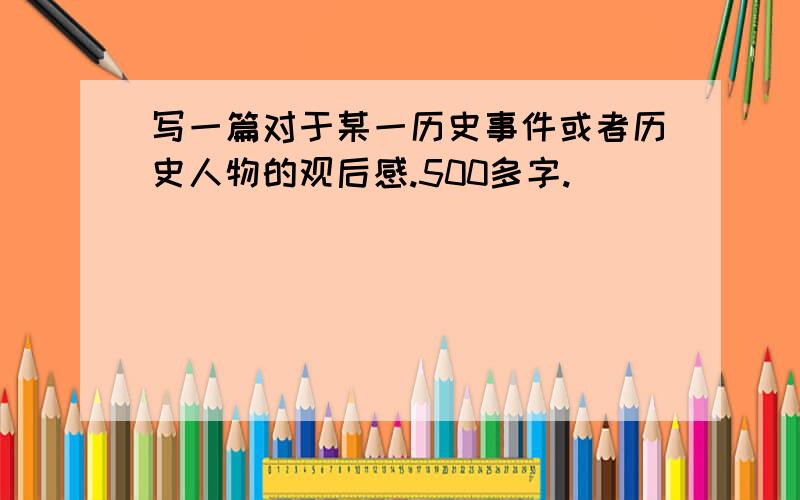 写一篇对于某一历史事件或者历史人物的观后感.500多字.