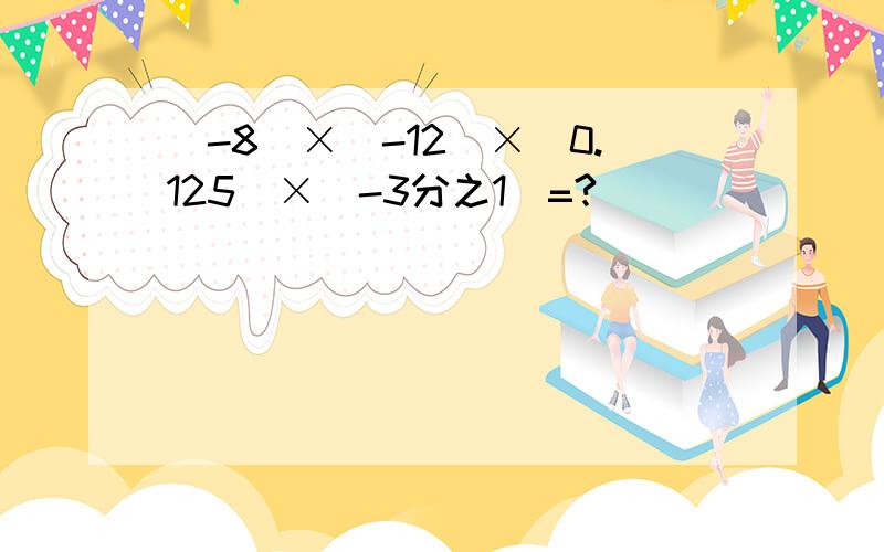 (-8)×（-12）×（0.125)×(-3分之1)=?