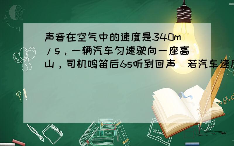 声音在空气中的速度是340m/s，一辆汽车匀速驶向一座高山，司机鸣笛后6s听到回声．若汽车速度是15m/s，则此时汽车距