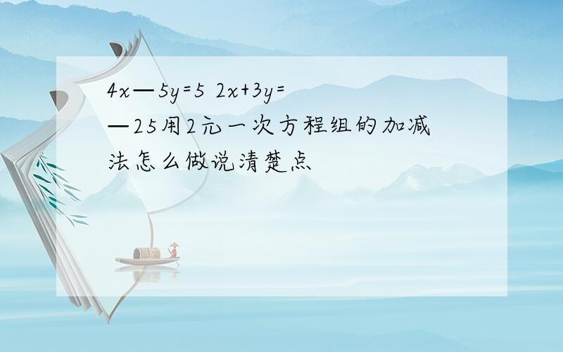 4x—5y=5 2x+3y=—25用2元一次方程组的加减法怎么做说清楚点