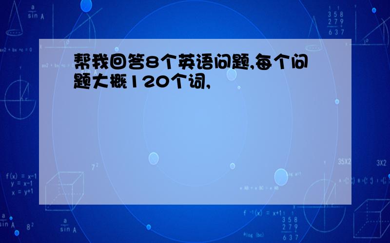 帮我回答8个英语问题,每个问题大概120个词,