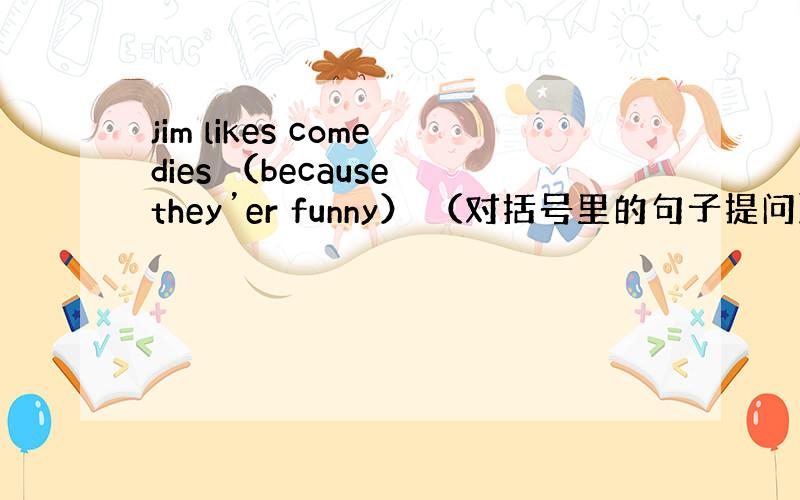 jim likes comedies （because they’er funny） （对括号里的句子提问）