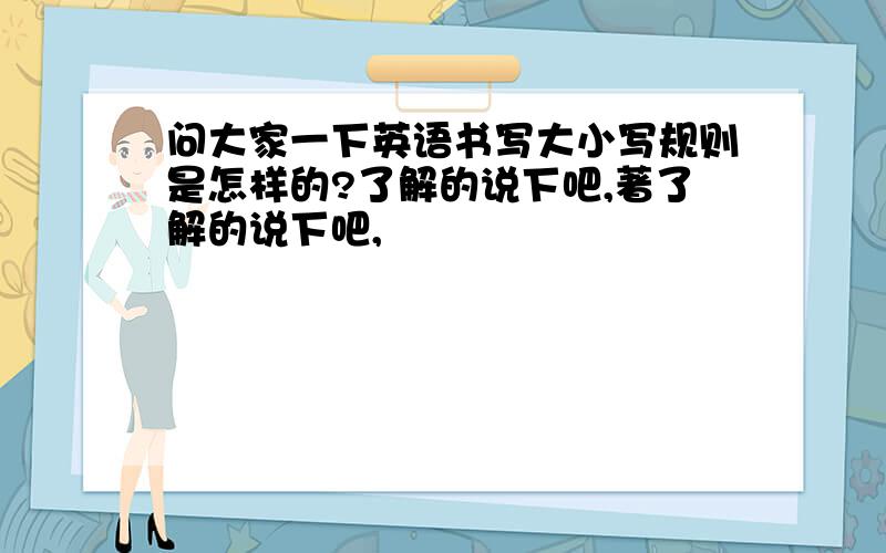 问大家一下英语书写大小写规则是怎样的?了解的说下吧,著了解的说下吧,