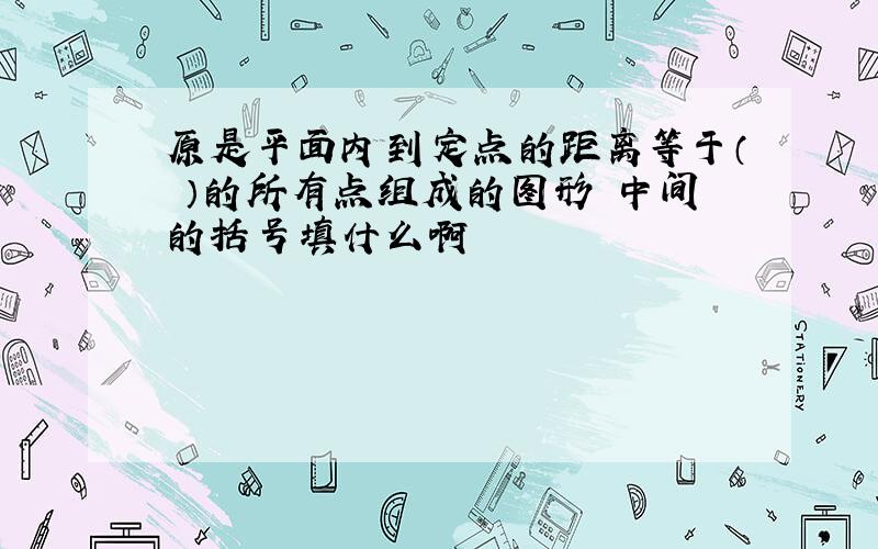 原是平面内到定点的距离等于（ ）的所有点组成的图形 中间的括号填什么啊