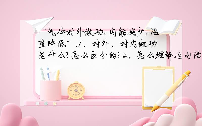 “气体对外做功,内能减少,温度降低”.1、对外、对内做功是什么?怎么区分的?2、怎么理解这句话?