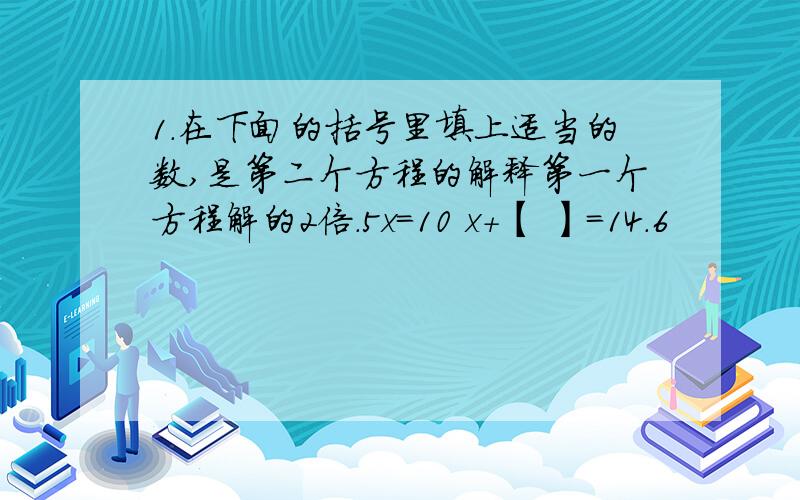 1.在下面的括号里填上适当的数,是第二个方程的解释第一个方程解的2倍.5x=10 x+【 】=14.6