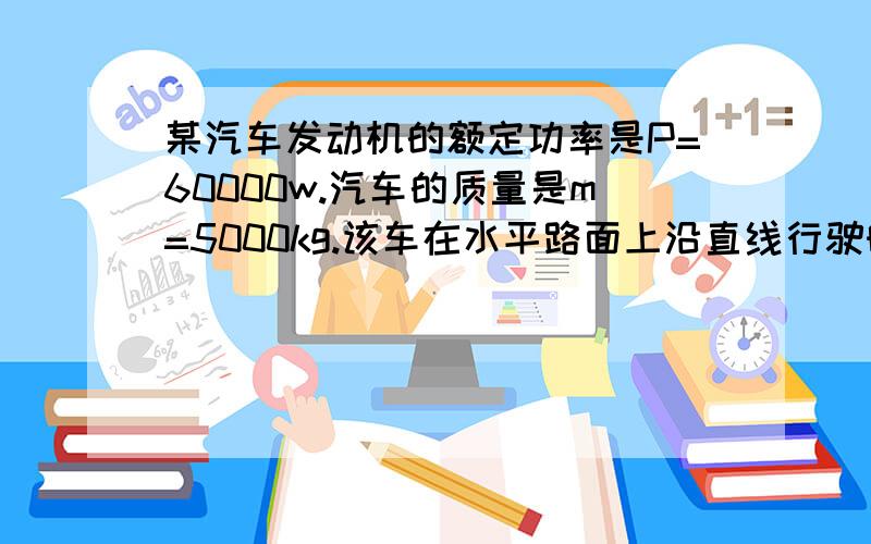 某汽车发动机的额定功率是P=60000w.汽车的质量是m=5000kg.该车在水平路面上沿直线行驶时,阻力是车重的0.1