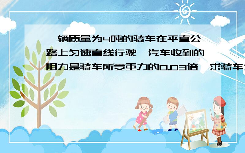 一辆质量为4吨的骑车在平直公路上匀速直线行驶,汽车收到的阻力是骑车所受重力的0.03倍,求骑车发动机的牵引力大小.