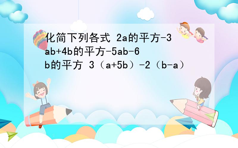 化简下列各式 2a的平方-3ab+4b的平方-5ab-6b的平方 3（a+5b）-2（b-a）