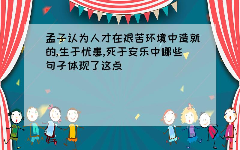 孟子认为人才在艰苦环境中造就的,生于忧患,死于安乐中哪些句子体现了这点