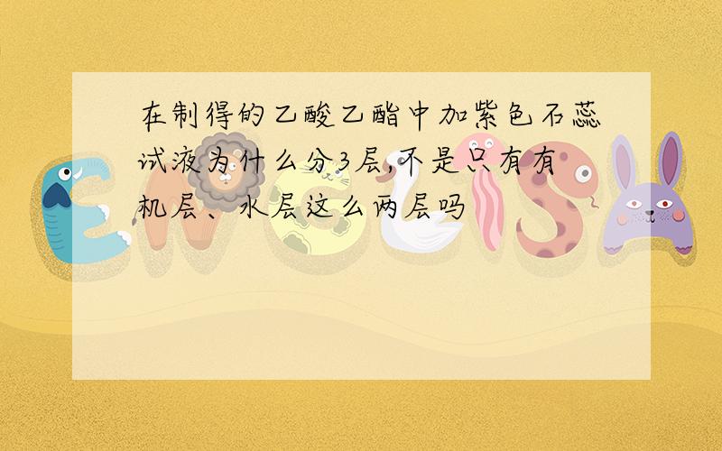 在制得的乙酸乙酯中加紫色石蕊试液为什么分3层,不是只有有机层、水层这么两层吗