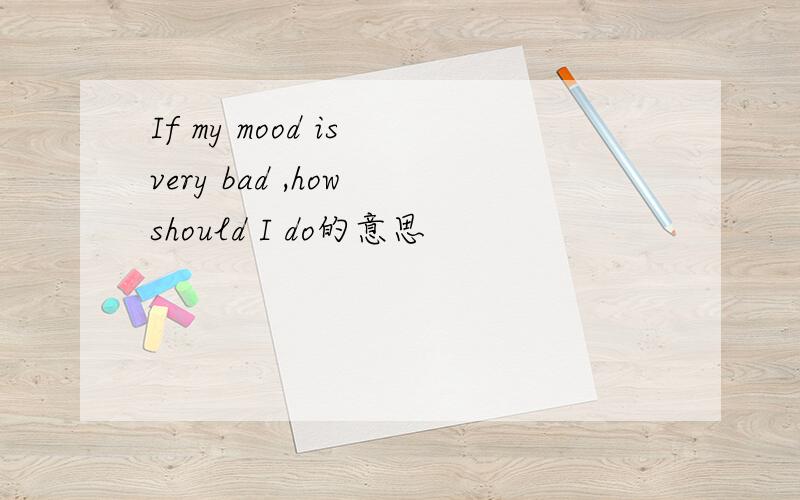 If my mood is very bad ,how should I do的意思