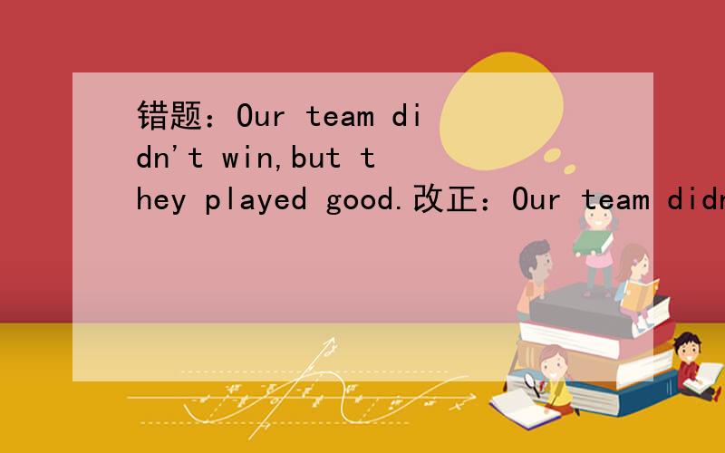 错题：Our team didn't win,but they played good.改正：Our team didn