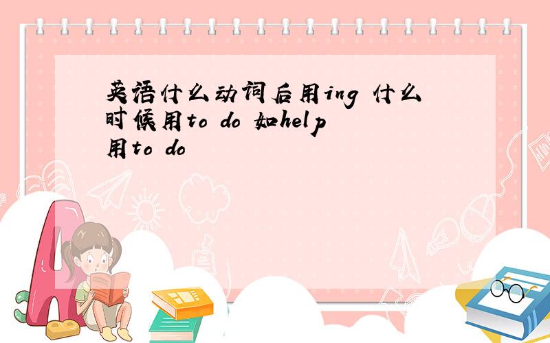 英语什么动词后用ing 什么时候用to do 如help用to do