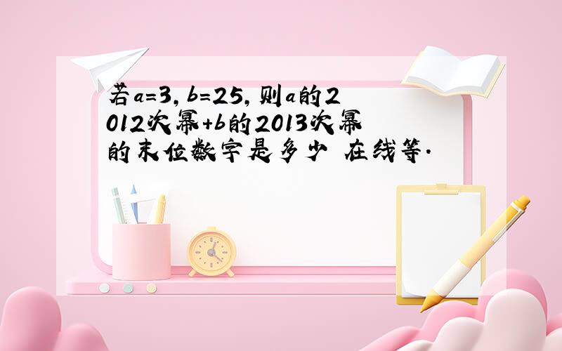 若a=3,b=25,则a的2012次幂+b的2013次幂的末位数字是多少 在线等.