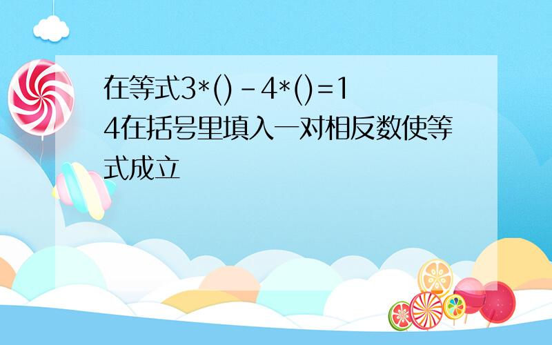 在等式3*()-4*()=14在括号里填入一对相反数使等式成立