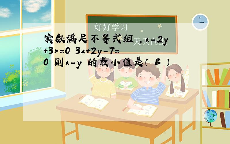 实数满足不等式组 ,x-2y+3>=0 3x+2y-7=0 则x-y 的最小值是（ B ）