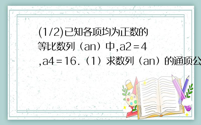 (1/2)已知各项均为正数的等比数列（an）中,a2＝4,a4＝16.（1）求数列（an）的通项公式；（2）若bn＝..